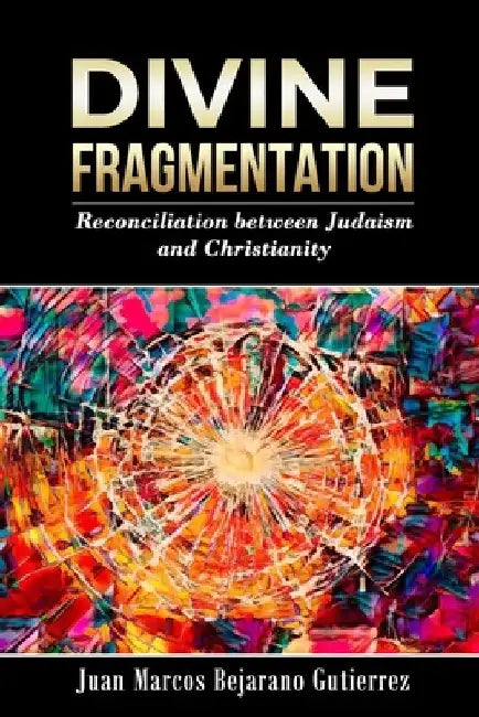 Divine Fragmentation: Reconciliation between Judaism and Christianity by Juan Marcos Bejarano Gutierrez