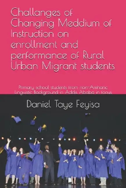 Challanges of Changing Meddium of Instruction on enrollment and performance of Rural Urban Migrant students: Primary school students from non-Amharic by Abebe Gebretsadik G