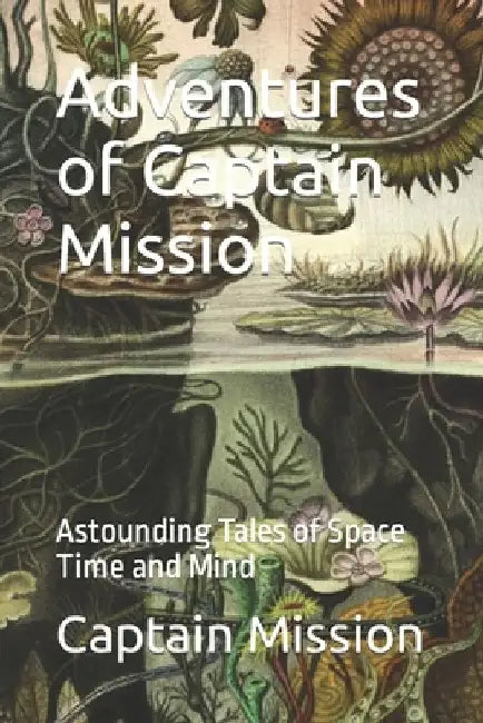 Adventures of Captain Mission: Astounding Tales of Space Time and Mind by Captain Mission
