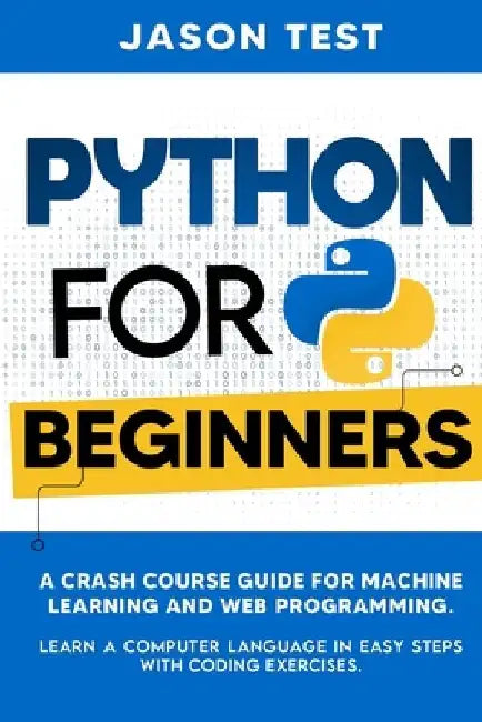 Python for Beginners: A Crash Course Guide for Machine Learning and Web Programming. Learn a Computer Language in Easy Steps with Coding Exercises. by Jason Test