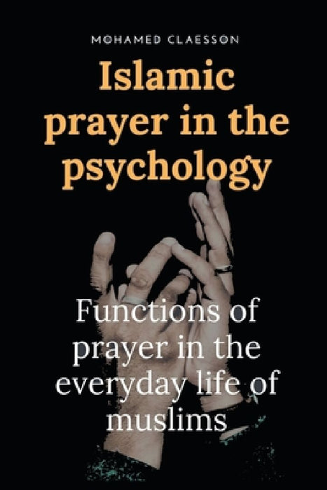 Islamic prayer in the psychology: Functions of prayer in the everyday life of muslims by Mohamed Claesson