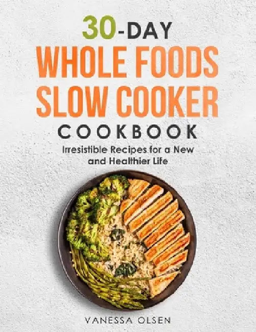 30-Day Whole Foods Slow Cooker Cookbook: Irresistible Recipes for a New and Healthier Life by Vanessa Olsen