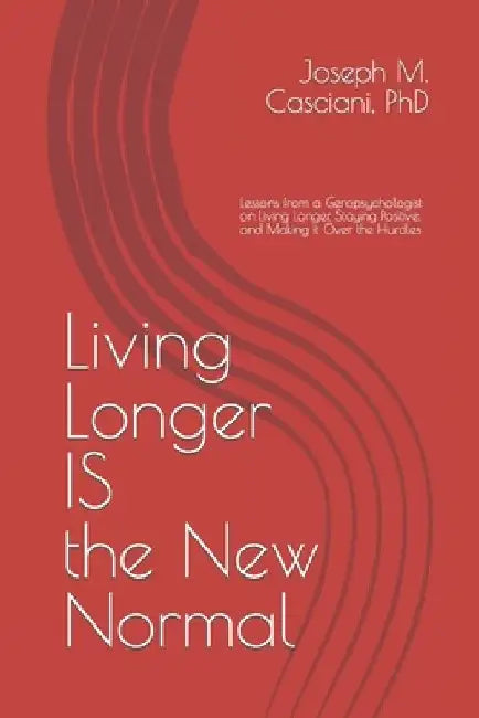 Living Longer IS the New Normal: Lessons from a Geropsychologist on Living Longer and Making it Over the Hurdles by Joseph M. Casciani