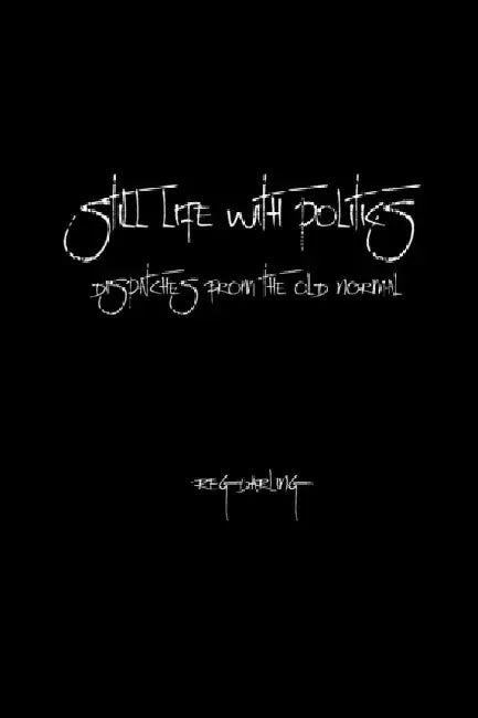 Still Life With Politics: Dispatches from the Old Normal by Reg Darling