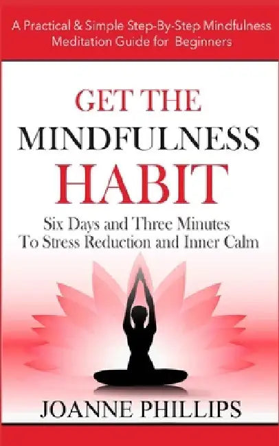 Get the Mindfulness Habit: Six Days and Three Minutes To Stress Reduction and Inner Calm - A Practical & Simple Step-By-Step Mindfulness Meditati by Joanne Phillips
