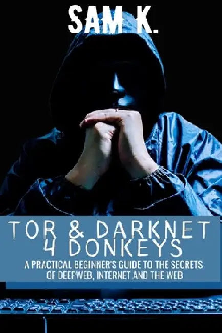 Tor and Darknet 4 Donkeys: A Practical Beginner's Guide to the Secrets of Deep Web & Internet by Sam K