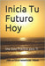 Inicia Tu Futuro Hoy: Una Guía Práctica para Ti by Rodríguez Tirado, José Antonio