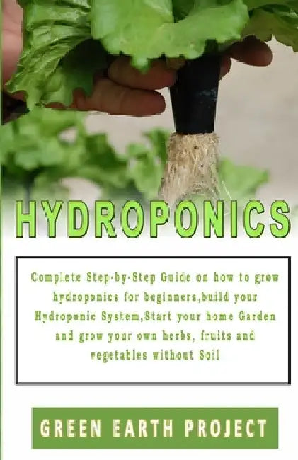 Hydroponics: Complete Step-by-Step Guide on how to grow hydroponics for beginners, build your Hydroponic System, Start your home Ga by Green Earth Project