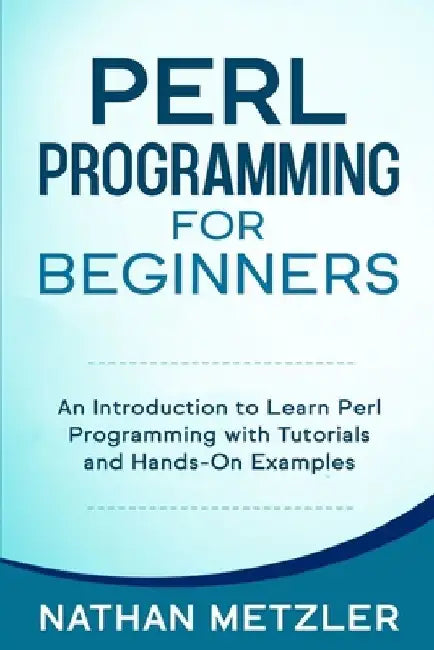 Perl Programming for Beginners: An Introduction to Learn Perl Programming with Tutorials and Hands-On Examples by Nathan Metzler