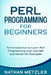 Perl Programming for Beginners: An Introduction to Learn Perl Programming with Tutorials and Hands-On Examples by Nathan Metzler