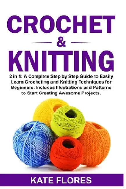 Crochet & Knitting: 2 in 1: A Complete Step by Step Guide to Easily Learn Crocheting and Knitting Techniques for Beginners. Includes Illus by Kate Flores