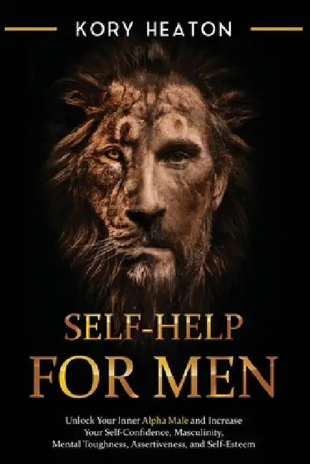 Self-Help for Men: Unlock Your Inner Alpha Male and Increase Your Self-Confidence, Masculinity, Mental Toughness, Assertiveness, and Self-Esteem by Kory Heaton