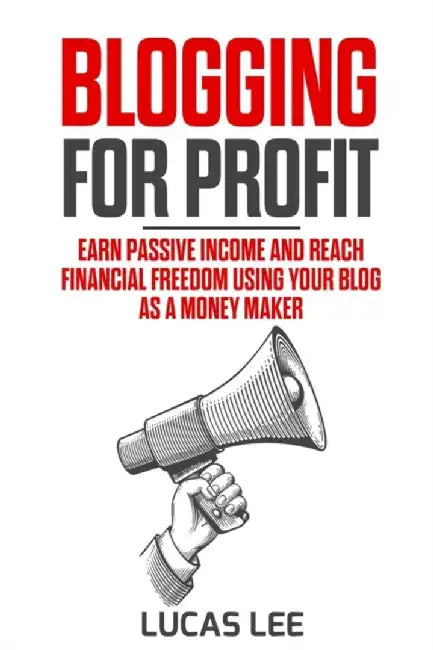 Blogging for Profit: Earn Passive Income and Reach Financial Freedom using your Blog as a Money Mak by Lee, Lucas