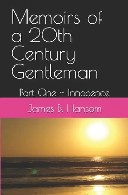 Memoirs of a 20th Century Gentleman: Part One Innocence by James B. Hansom