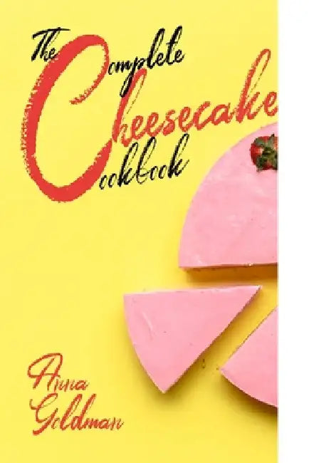 The Complete Cheesecake Cookbook: 766 Insanely Delicious Recipes to Bake at Home, with Love! by Anna Goldman