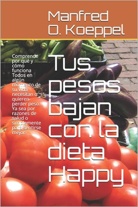 Tus pesos bajan con la dieta Happy: Comprende por qué y cómo funciona Todos en algún momento de su vida necesitan o quieren perder peso. Ya sea por ra by Manfred O. Koeppel