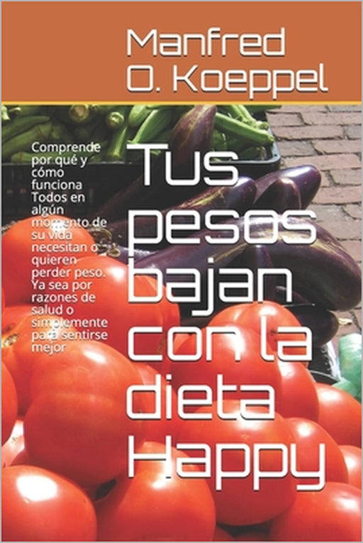 Tus pesos bajan con la dieta Happy: Comprende por qué y cómo funciona Todos en algún momento de su vida necesitan o quieren perder peso. Ya sea por ra by Manfred O. Koeppel