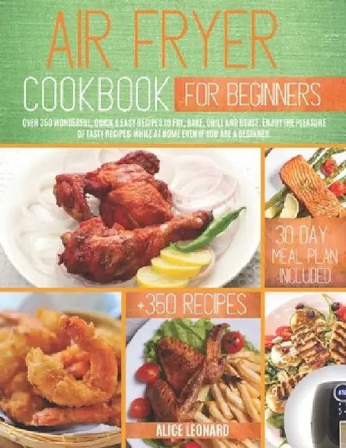 Air Fryer Cookbook for Beginners: Over 350 Wonderful, Quick & Easy Recipes to Fry, Bake, Grill, and Roast. Enjoy the pleasure of tasty recipes while a by Alice Leonard