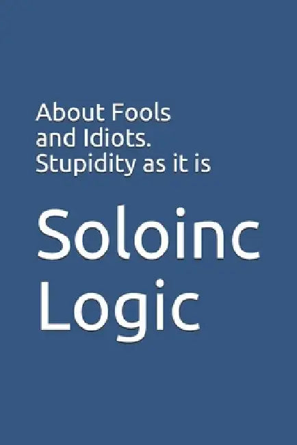 About Fools and Idiots. Stupidity as it is by Soloinc Logic