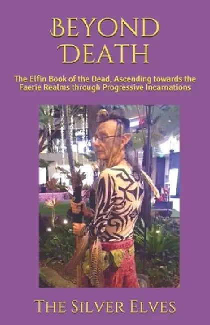 Beyond Death: The Elfin Book of the Dead, Ascending towards the Faerie Realms through Progressive Incarnations by The Silver Elves