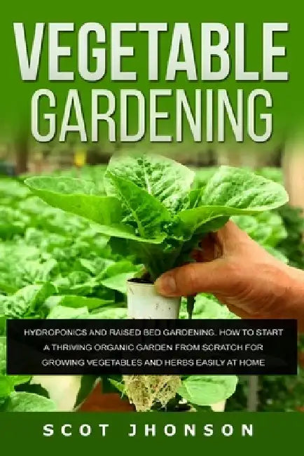 Vegetable Gardening: Hydroponics and Raised Bed Gardening. This Book Includes: Raised Bed Gardening + Hydroponics. How to Start a Thriving by Scot Jhonson