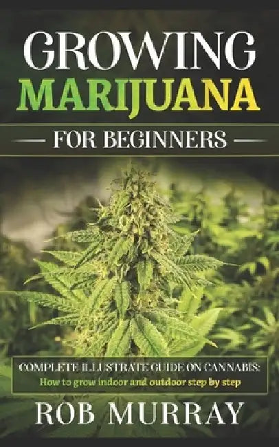 Growing Marijuana for Beginners: Complete illustrate guide on cannabis: How to grow indoor and outdoor step by step by Rob Murray