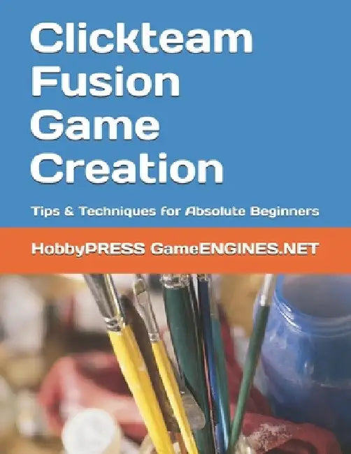 Clickteam Fusion Game Creation: Tips & Techniques for Absolute Beginners by Chak Tin Yu