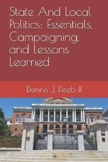 State And Local Politics: Essentials, Campaigning, and Lessons Learned by Dennis Joseph, II Deeb