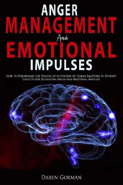 Anger Management and Emotional Impulses: How to Understand the Process of Activation of Human Emotions to Develop Capacity for Regulating Anger and Em by Daren Gorman