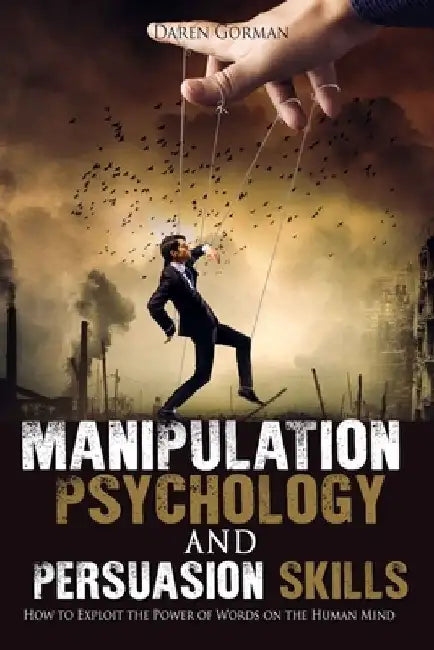 Manipulation Psychology and Persuasion Skills: How to Exploit the Power of Words on the Human Mind by Daren Gorman