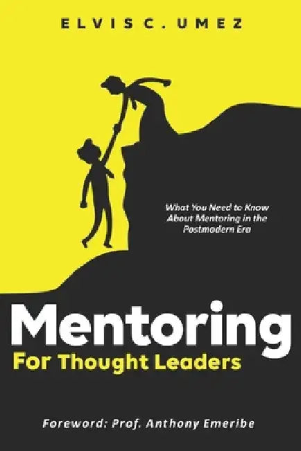 Mentoring for Thought Leaders: What You Need to Know About Mentoring in the Postmodern Era by Elvis C. Umez