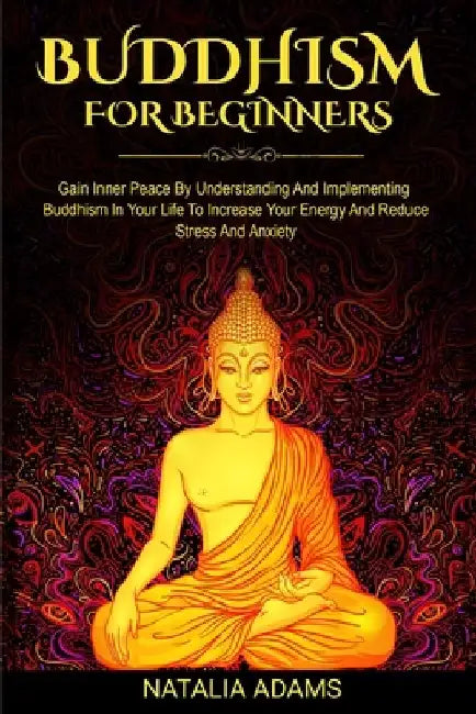 Buddhism For Beginners: Gain Inner Peace by Understanding and Implementing Buddhism in Your Life to Increase Your Energy and Reduce Stress and Anxiety by Natalia Adams