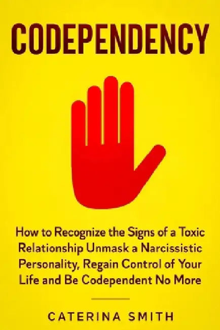 Codependency: How to Recognize the Signs of a Toxic Relationship Unmask a Narcissistic Personality, Regain Control of Your Life and by Caterina Smith