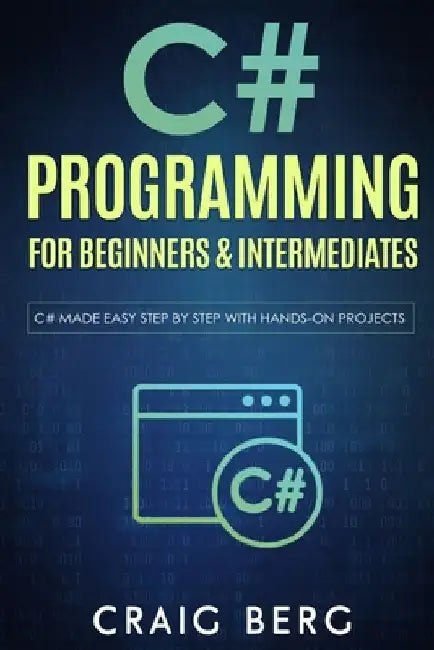 C# Programming For Beginners & Intermediates: C# Made Easy Step By Step With Hands on Projects by Craig Berg