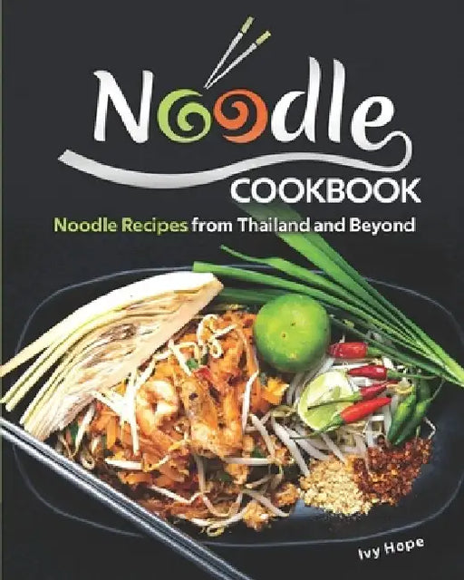 Noodle Cookbook: Noodle Recipes from Thailand and Beyond by Ivy Hope