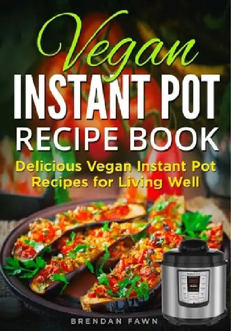 Vegan Instant Pot Recipe Book: Delicious Vegan Instant Pot Recipes for Living Well by Brendan Fawn
