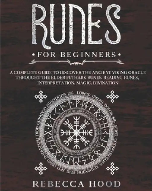 Runes for Beginners: A Complete Guide to Discover the Ancient Viking Oracle throught the Elder Futhark Runes. Reading Runes, Magic, Divination by Rebecca Hood