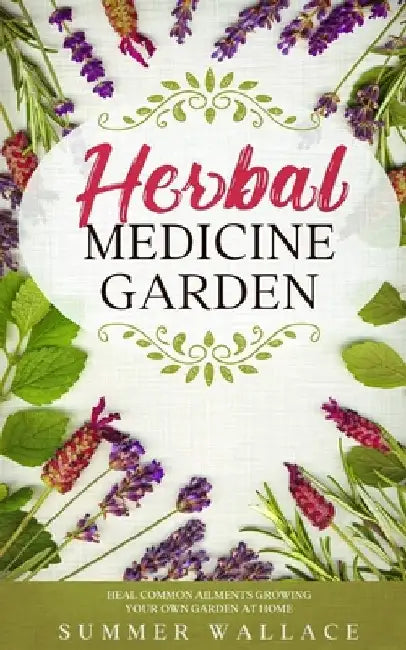 Herbal Medicine Garden: How to Grow 30 Healing Herbs at Home and How to Use Them by Summer Wallace
