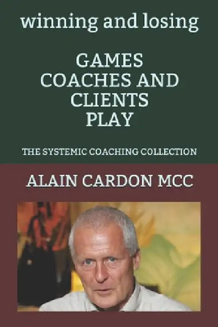 winning and losing GAMES COACHES AND CLIENTS PLAY: The Systemic Coaching Collection by Alain Cardon MCC