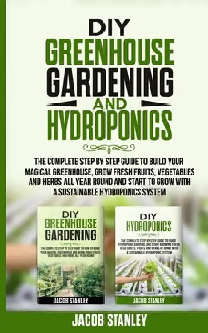 DIY Greenhouse Gardening & Hydroponics: The Complete Step by Step Guide to Build Your Greenhouse, Grow Fresh Fruits, Vegetables and Herbs All Year-Rou by Jacob Stanley