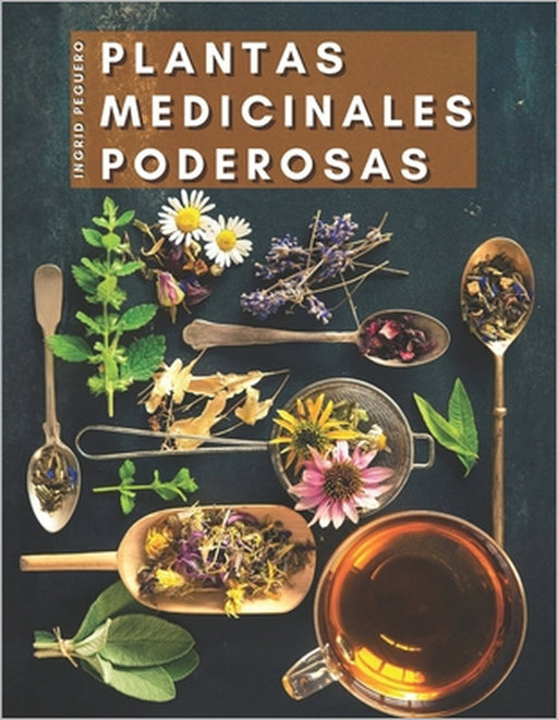 Plantas Medicinales Poderosas: Conoce las Propiedades Curativas de mas de 165 Plantas de las mas Cocinadas de Nuestros Paises que Poseen Enorme Poder by Ingrid Peguero