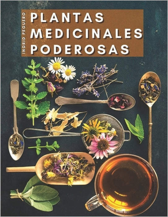 Plantas Medicinales Poderosas: Conoce las Propiedades Curativas de mas de 165 Plantas de las mas Cocinadas de Nuestros Paises que Poseen Enorme Poder by Ingrid Peguero
