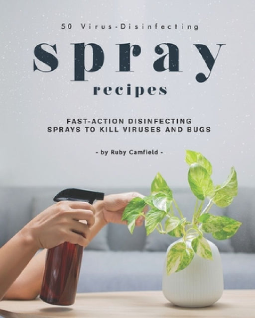 50 Virus-Disinfecting Spray Recipes: Fast-Action Disinfecting Sprays to Kill Viruses and Bugs by Ruby Camfield