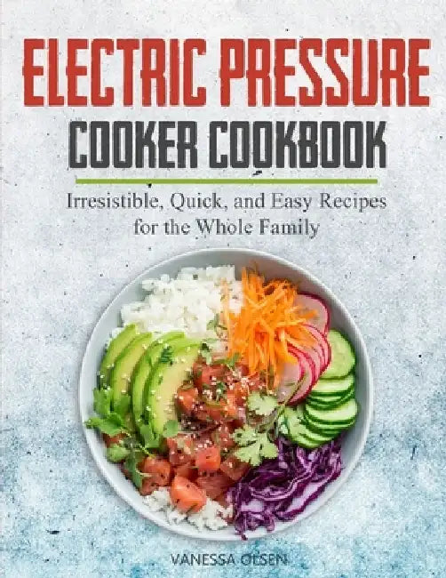 Electric Pressure Cooker Cookbook: Irresistible, Quick, and Easy Recipes for the Whole Family by Vanessa Olsen