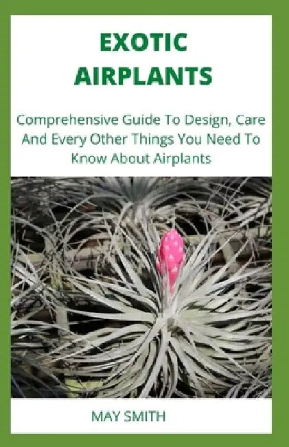 Exotic Airplants: Comprehensive Guide To Design, Care And Every Other Things You Need To Know About Airplants by May Smith