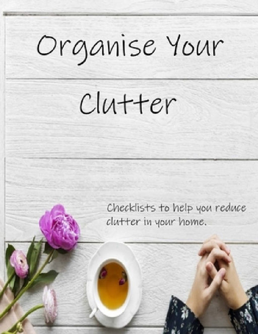 Organise Your Clutter: Checklists to help you reduce clutter in your home. by Crafty Corner Books & Planners