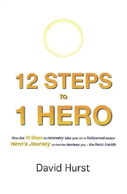 12 STEPS to 1 HERO: How the 12 Steps to recovery take you on a Hollywood-esque Hero's Journey to find the fearless you - the hero inside by David Hurst