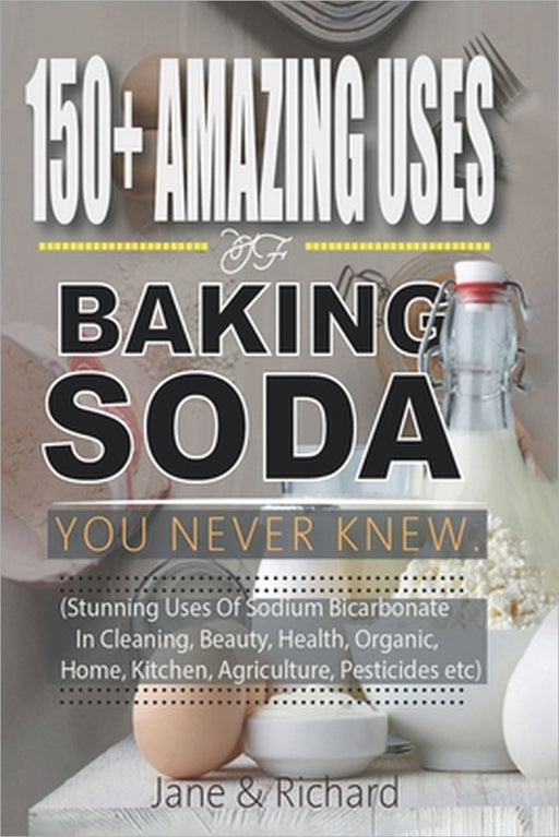 150+ Amazing Uses Of Baking Soda You Never Knew.: Stunning Uses Of Sodium Bicarbonate In Cleaning Beauty, Health, Organic Home Kitchen, Agriculture, P by Jane Richard, Richard