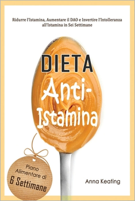 Dieta Anti-Istamina: Ridurre l'Istamina, Aumentare il DAO e Invertire l'Intolleranza all'Istamina in Sei Settimane by Anna Keating