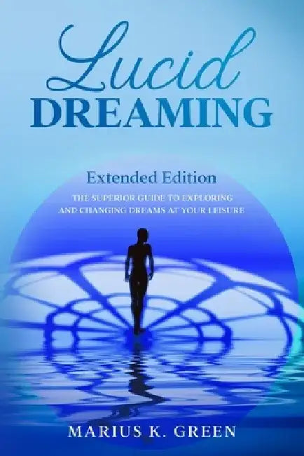Lucid Dreaming: The Superior Guide to Exploring and Changing Dreams at Your Leisure - Extended Edition by Marius K. Green